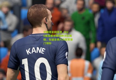 中国竞彩网首页_2026美加墨世界杯种子队揭晓，东道主携六大冠军豪门领衔