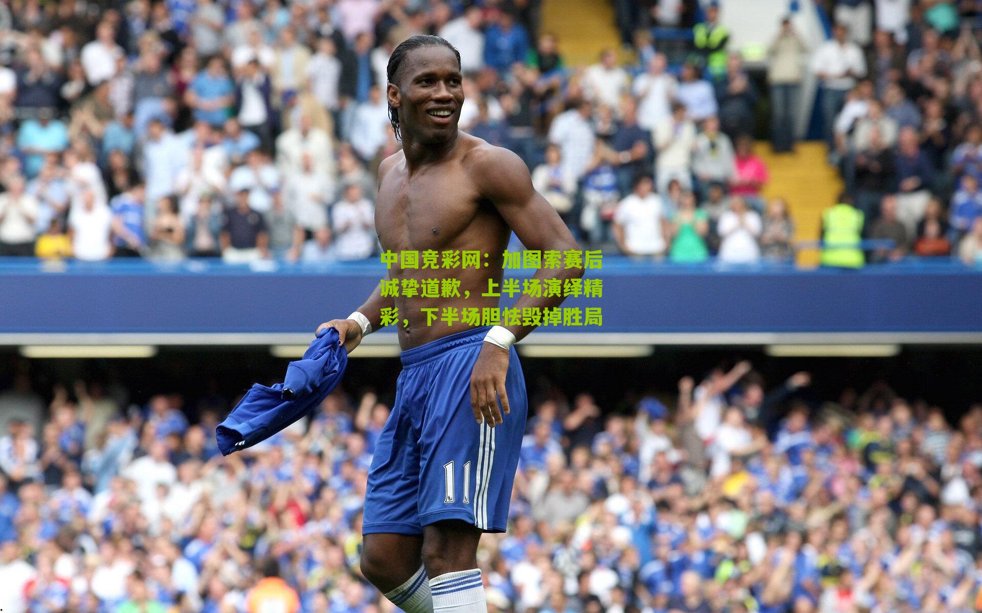 加图索赛后诚挚道歉，上半场演绎精彩，下半场胆怯毁掉胜局